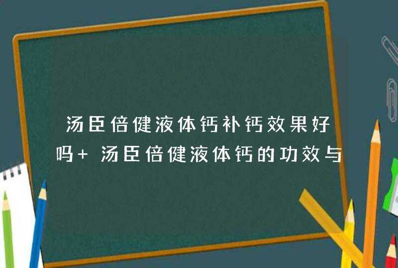 汤臣倍健液体钙补钙效果好吗 汤臣倍健液体钙的功效与作用,第1张