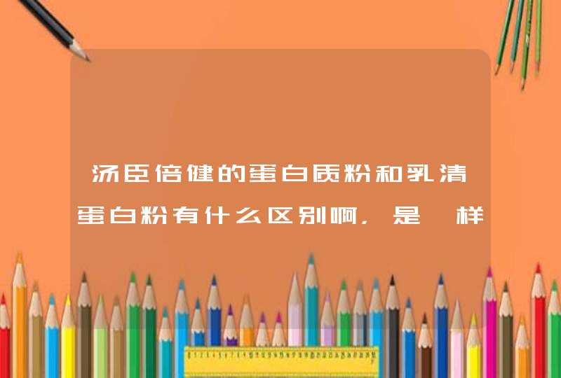 汤臣倍健的蛋白质粉和乳清蛋白粉有什么区别啊，是一样的吗,第1张