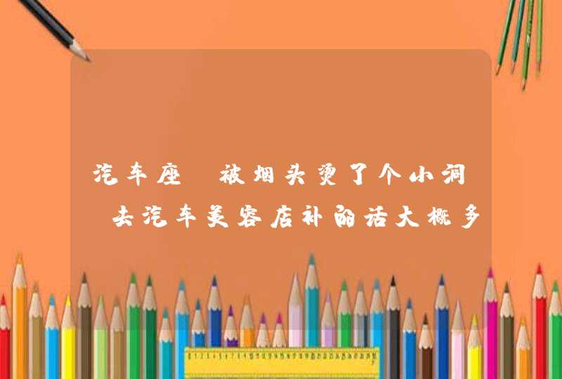 汽车座椅被烟头烫了个小洞 去汽车美容店补的话大概多少钱,第1张