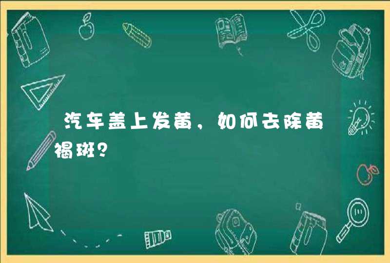 汽车盖上发黄，如何去除黄褐斑？,第1张