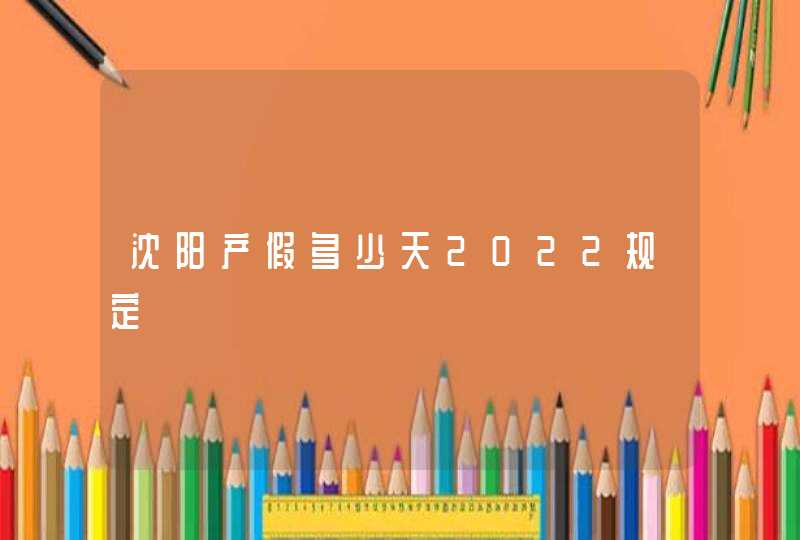 沈阳产假多少天2022规定,第1张