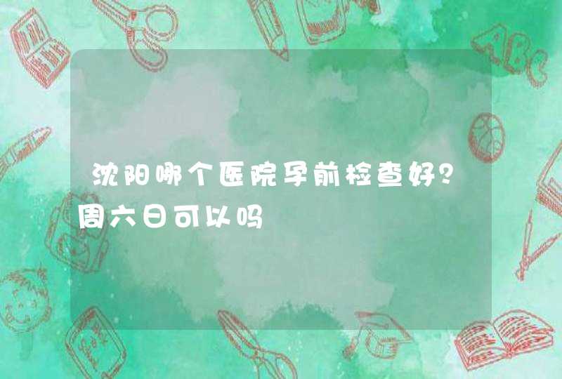 沈阳哪个医院孕前检查好？周六日可以吗,第1张