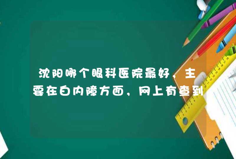 沈阳哪个眼科医院最好，主要在白内障方面，网上有查到沈阳市四院、何氏眼科医院，但不知道哪个好，请教了,第1张