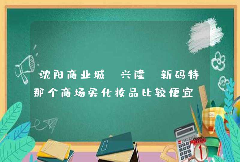 沈阳商业城，兴隆，新码特那个商场买化妆品比较便宜,第1张