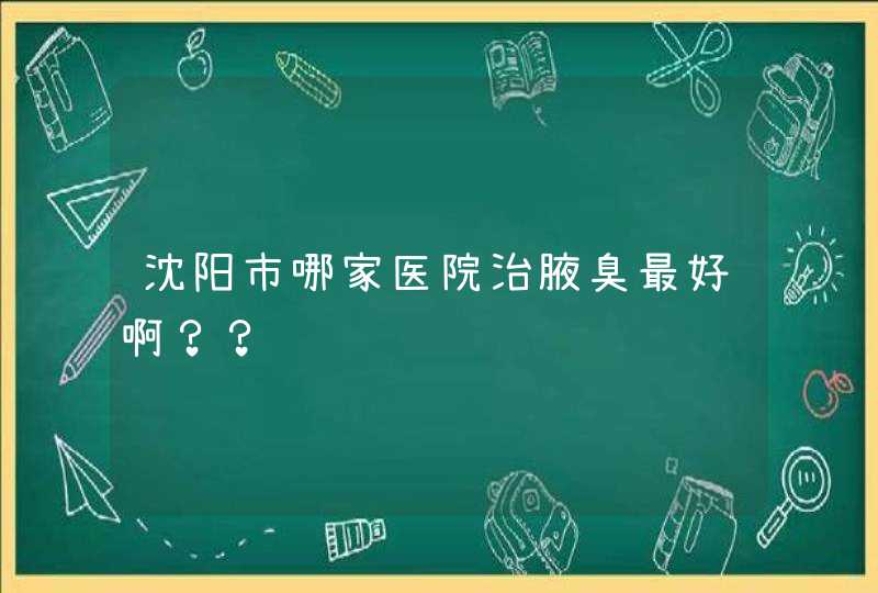 沈阳市哪家医院治腋臭最好啊？？,第1张