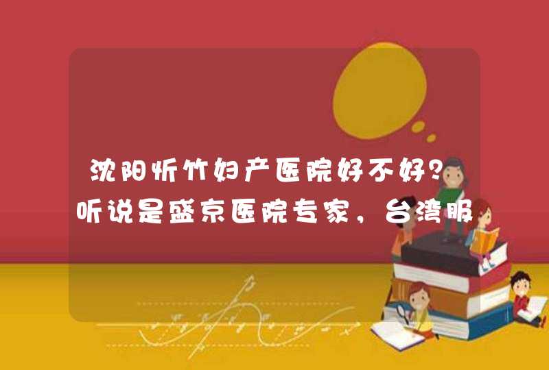 沈阳忻竹妇产医院好不好？听说是盛京医院专家，台湾服务？,第1张