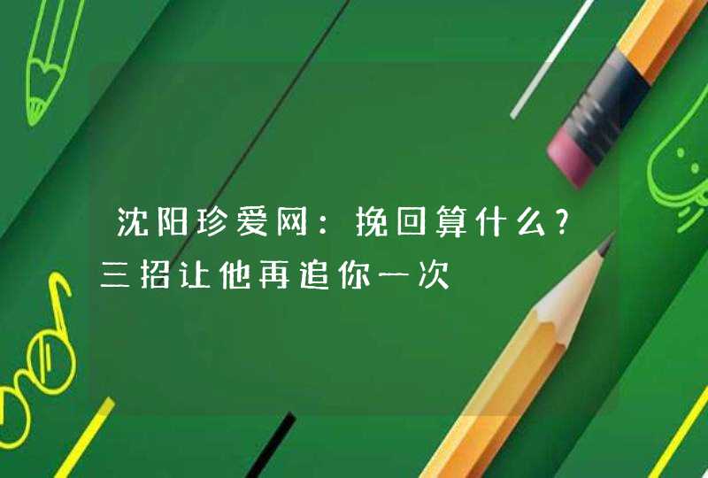 沈阳珍爱网：挽回算什么？三招让他再追你一次,第1张