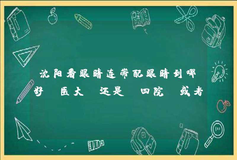 沈阳看眼睛连带配眼睛到哪好 医大 还是 四院 或者是私人的医院爱尔 还是博士 配眼镜可以考虑到塞隆吗？,第1张