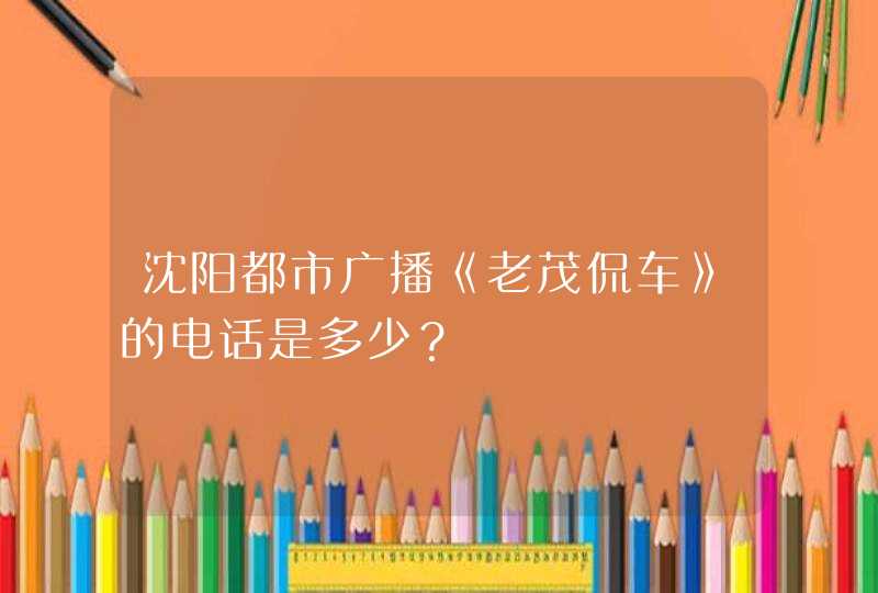 沈阳都市广播《老茂侃车》的电话是多少？,第1张