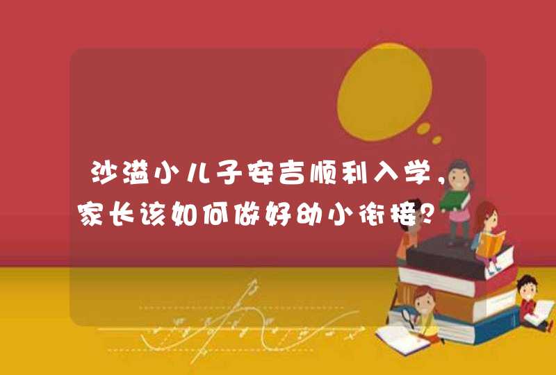 沙溢小儿子安吉顺利入学，家长该如何做好幼小衔接？,第1张