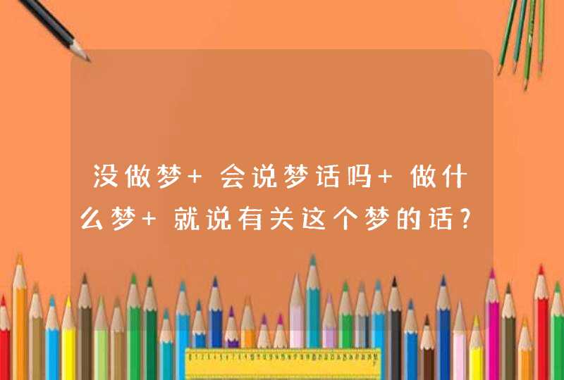 没做梦 会说梦话吗 做什么梦 就说有关这个梦的话？,第1张