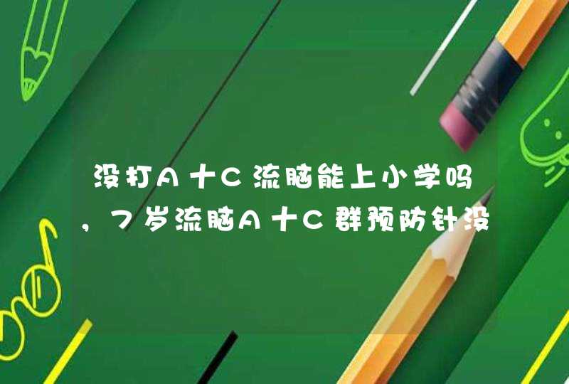 没打A十C流脑能上小学吗，7岁流脑A十C群预防针没打可以补打吗,第1张