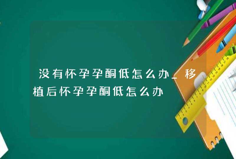 没有怀孕孕酮低怎么办_移植后怀孕孕酮低怎么办,第1张