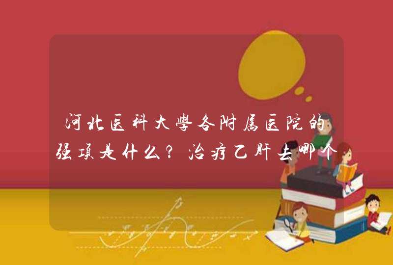 河北医科大学各附属医院的强项是什么？治疗乙肝去哪个好呢？,第1张