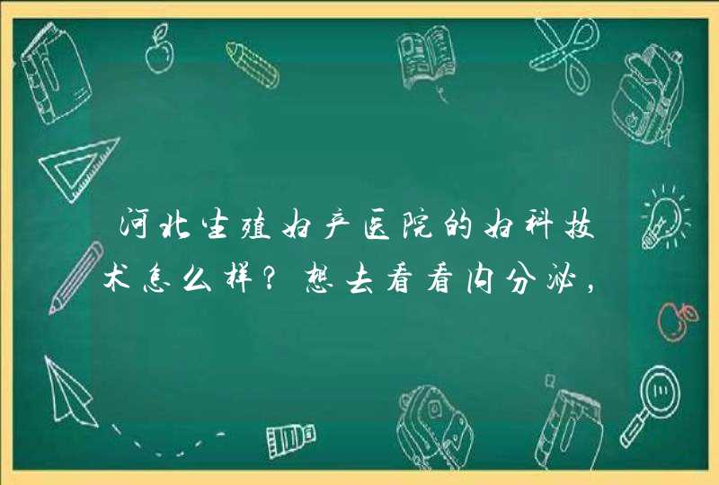 河北生殖妇产医院的妇科技术怎么样？想去看看内分泌，有推荐的医生吗？,第1张