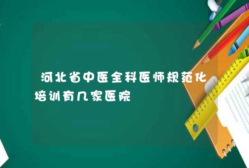 河北省中医全科医师规范化培训有几家医院,第1张