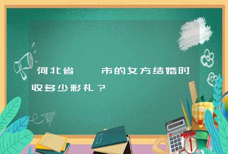 河北省邯郸市的女方结婚时收多少彩礼？,第1张