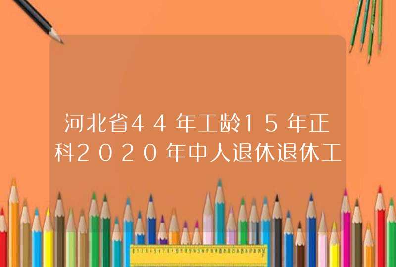 河北省44年工龄15年正科2020年中人退休退休工资能拿多少,第1张