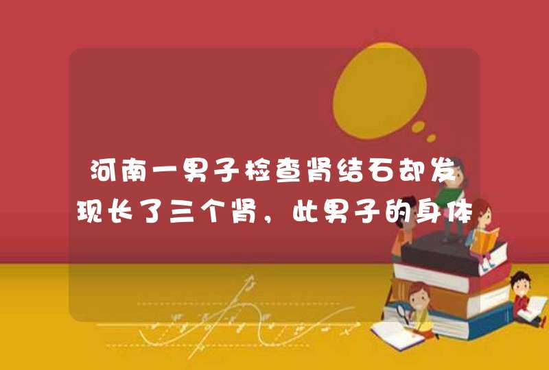 河南一男子检查肾结石却发现长了三个肾，此男子的身体状况如何？,第1张