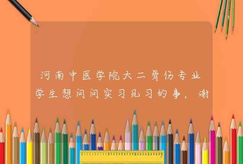 河南中医学院大二骨伤专业学生想问问实习见习的事，谢谢，有几个问题,第1张