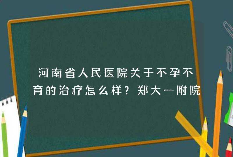 河南省人民医院关于不孕不育的治疗怎么样？郑大一附院呢？哪个好一些？,第1张