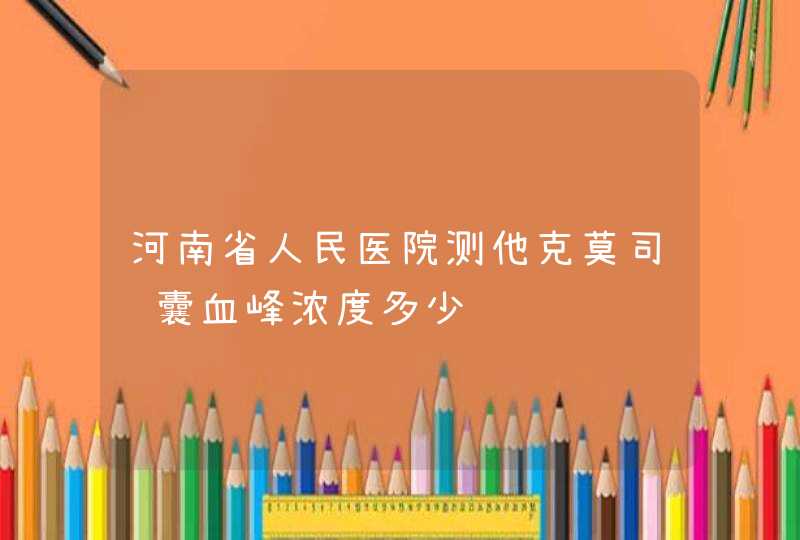 河南省人民医院测他克莫司胶囊血峰浓度多少钱,第1张