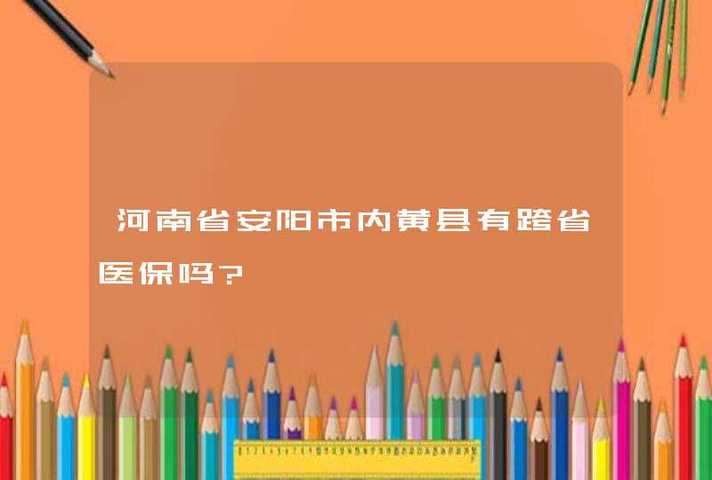 河南省安阳市内黄县有跨省医保吗?,第1张