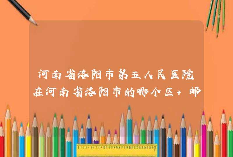 河南省洛阳市第五人民医院在河南省洛阳市的哪个区 邮编是多少,第1张