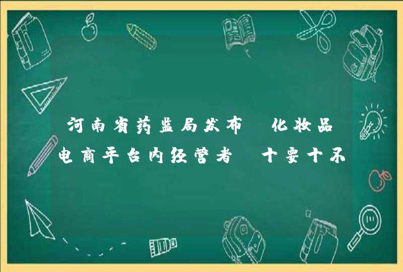 河南省药监局发布《化妆品电商平台内经营者“十要十不”》,第1张