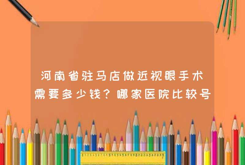 河南省驻马店做近视眼手术需要多少钱？哪家医院比较号？,第1张