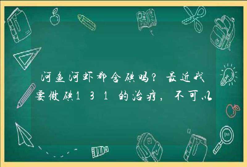 河鱼河虾都含碘吗?最近我要做碘131的治疗，不可以吃含碘的食物，具体不知道那些该吃那些不该吃！,第1张