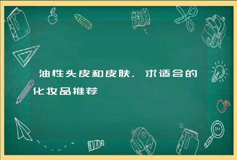 油性头皮和皮肤，求适合的化妆品推荐,第1张