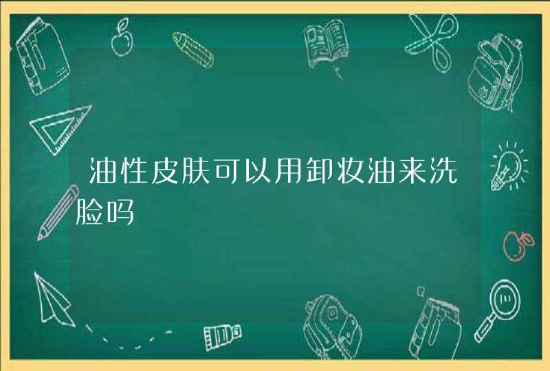 油性皮肤可以用卸妆油来洗脸吗,第1张