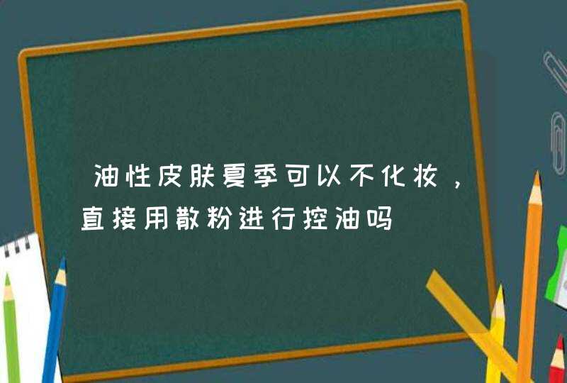 油性皮肤夏季可以不化妆，直接用散粉进行控油吗,第1张