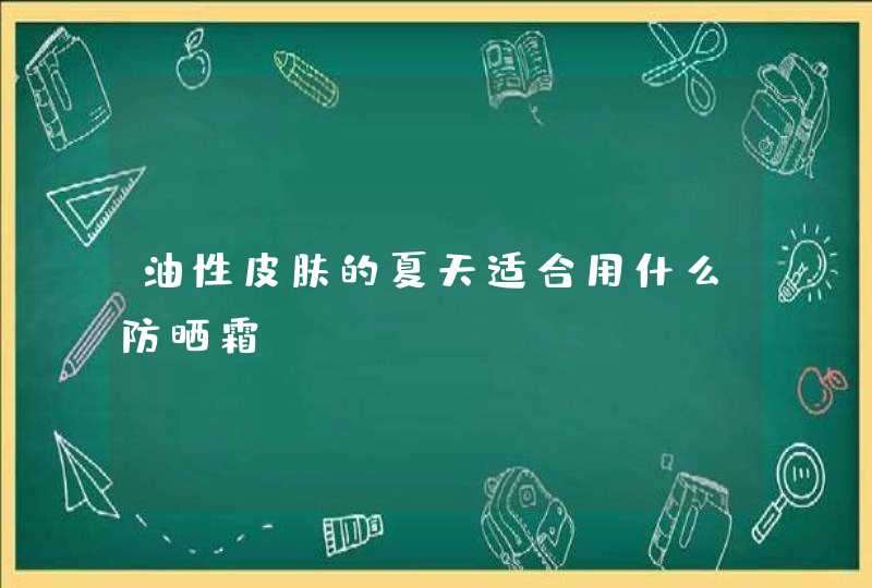 油性皮肤的夏天适合用什么防晒霜,第1张