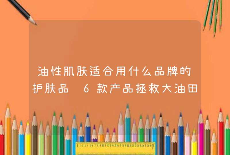 油性肌肤适合用什么品牌的护肤品这6款产品拯救大油田,第1张