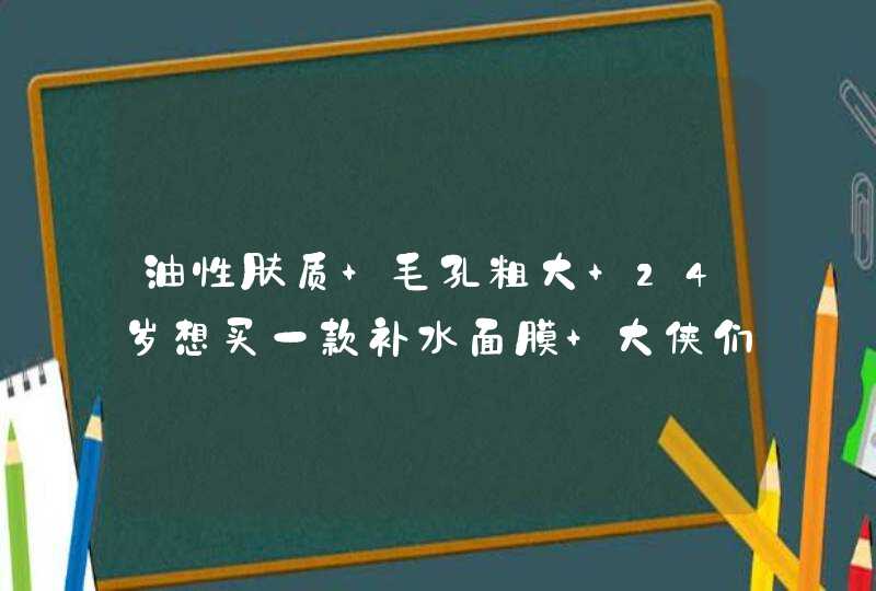 油性肤质 毛孔粗大 24岁想买一款补水面膜 大侠们推荐一个吧,第1张