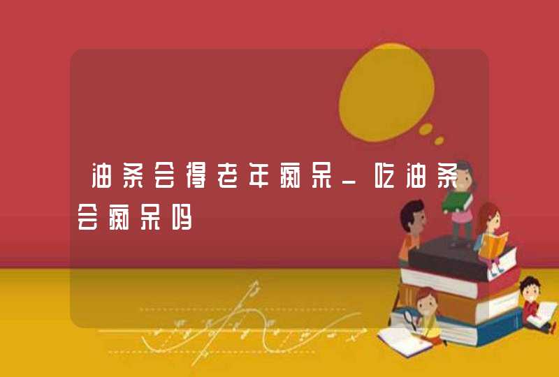 油条会得老年痴呆_吃油条会痴呆吗,第1张