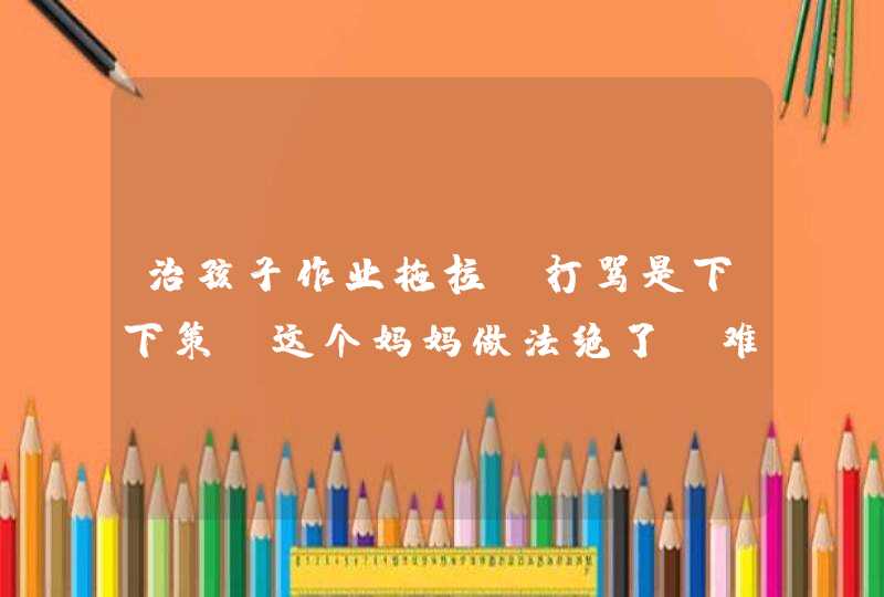 治孩子作业拖拉？打骂是下下策！这个妈妈做法绝了！难怪孩子优秀,第1张