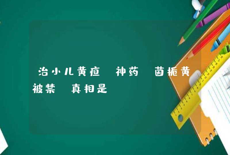 治小儿黄疸“神药”茵栀黄被禁？真相是……,第1张