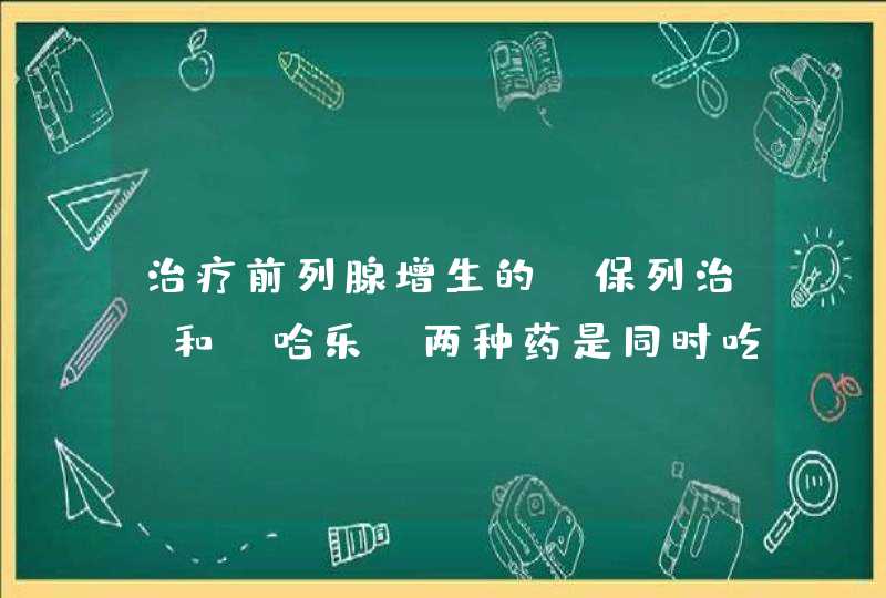 治疗前列腺增生的“保列治”和“哈乐”两种药是同时吃还是分开吃？,第1张