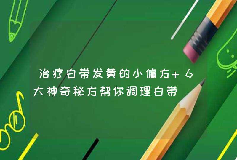 治疗白带发黄的小偏方 6大神奇秘方帮你调理白带,第1张