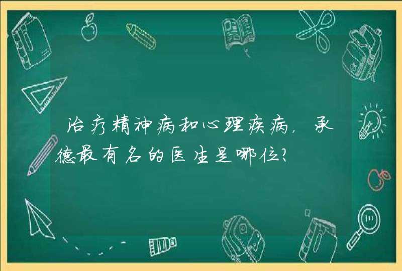 治疗精神病和心理疾病，承德最有名的医生是哪位？,第1张