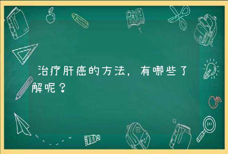 治疗肝癌的方法，有哪些了解呢？,第1张