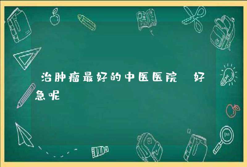 治肿瘤最好的中医医院？好急呢,第1张