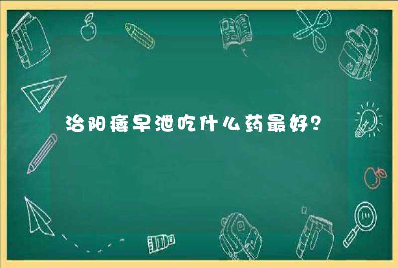 治阳痿早泄吃什么药最好？,第1张