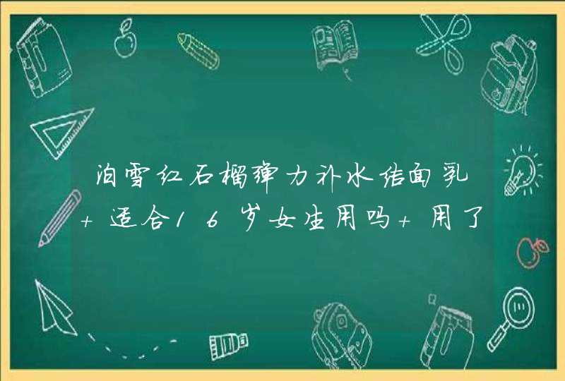 泊雪红石榴弹力补水洁面乳 适合16岁女生用吗 用了会对皮肤不好吗,第1张