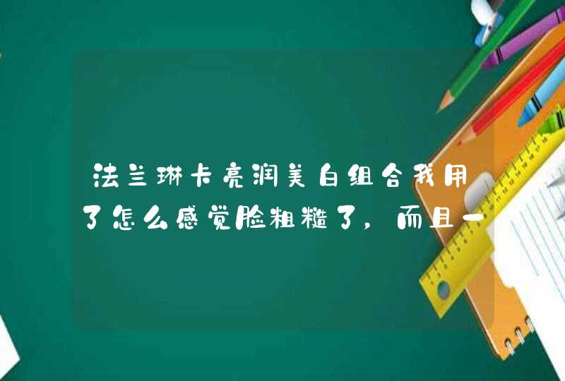 法兰琳卡亮润美白组合我用了怎么感觉脸粗糙了，而且一用补水的就感觉有点不舒服但很快就好，今年十七,第1张