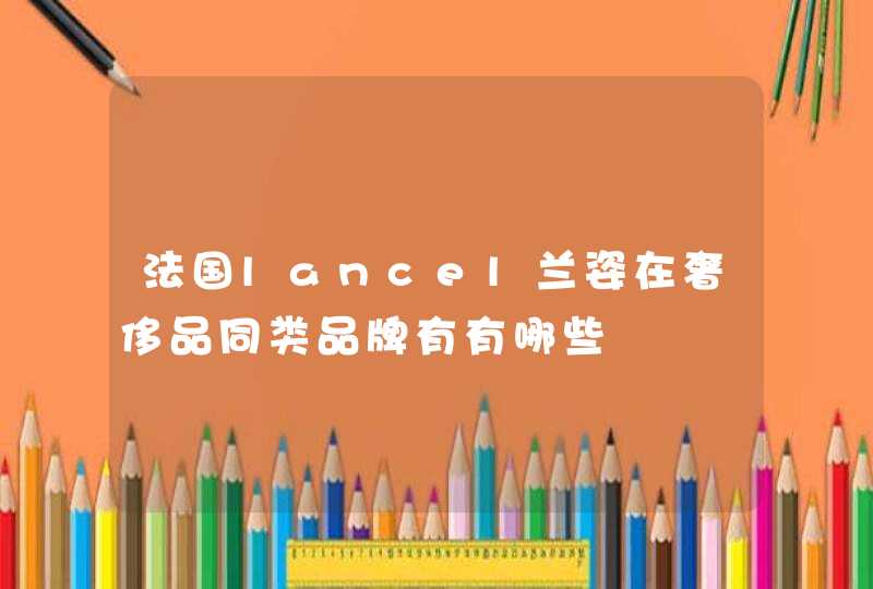 法国lancel兰姿在奢侈品同类品牌有有哪些,第1张