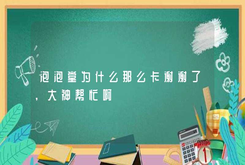 泡泡堂为什么那么卡谢谢了，大神帮忙啊,第1张